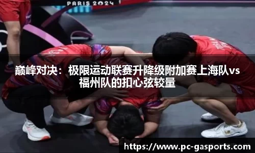巅峰对决:极限运动联赛升降级附加赛上海队vs福州队的扣心弦较量