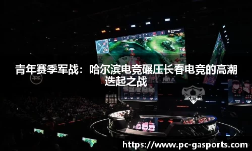 青年赛季军战:哈尔滨电竞碾压长春电竞的高潮迭起之战