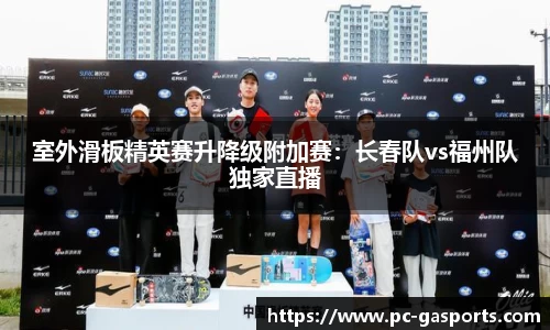 室外滑板精英赛升降级附加赛:长春队vs福州队独家直播